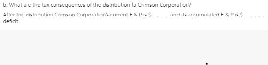 b. What are the tax consequences of the distribution to Crimson Corporation?
After the distribution Crimson Corporation's current E & Pis $_---- and its accumulated E & Pis S
deficit
