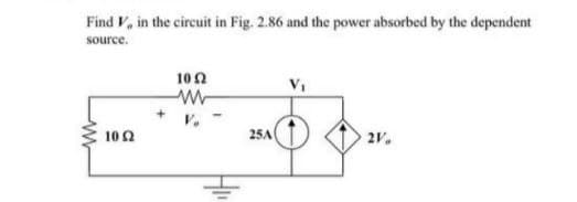Find V, in the circuit in Fig. 2.86 and the power absorbed by the dependent
source.
100
102
25A
2V.
