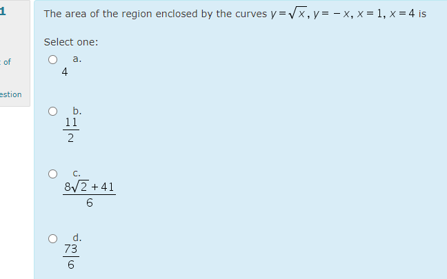 The area of the region enclosed by the curves y =Vx, y = – x, x = 1, x = 4 is
Select one:
of
а.
4
estion
b.
11
2
C.
8/2 +41
d.
73
6
