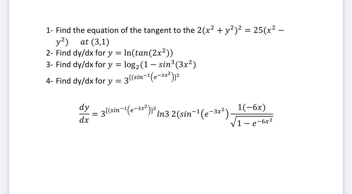 1- Find the equation of the tangent to the 2(x? + y?)? = 25(x² –
y?)
2- Find dy/dx for y = In(tan(2x²))
3- Find dy/dx for y = log2(1 – sin³(3x²)
at (3,1)
%3D
4- Find dy/dx for y = 3[(sin-'(e-3x²)j2
dy
= 3(sin-(e-3*" )1 -
In3 2(sin-(e-3x)
1(-6x)
dx
V1-
e-6x2
