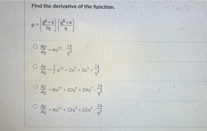 Find the derivative of the function.
+4 9+6
24
24
O dp
dq
6q1.
%3D
O dp
dq
+ 29° + 3q° +
%3D
24
ㅇ .8q15 + 20g + 24q-
dq
%3!
24
O dp
- 6q1 + 12g° +12q
dq
bp

