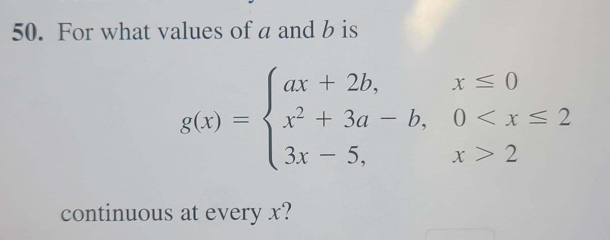 50. For what values of a and b is
ax + 2b,
g(x)
x² + 3a – b, 0<x< 2
3x - 5,
x > 2
X
continuous at every x?

