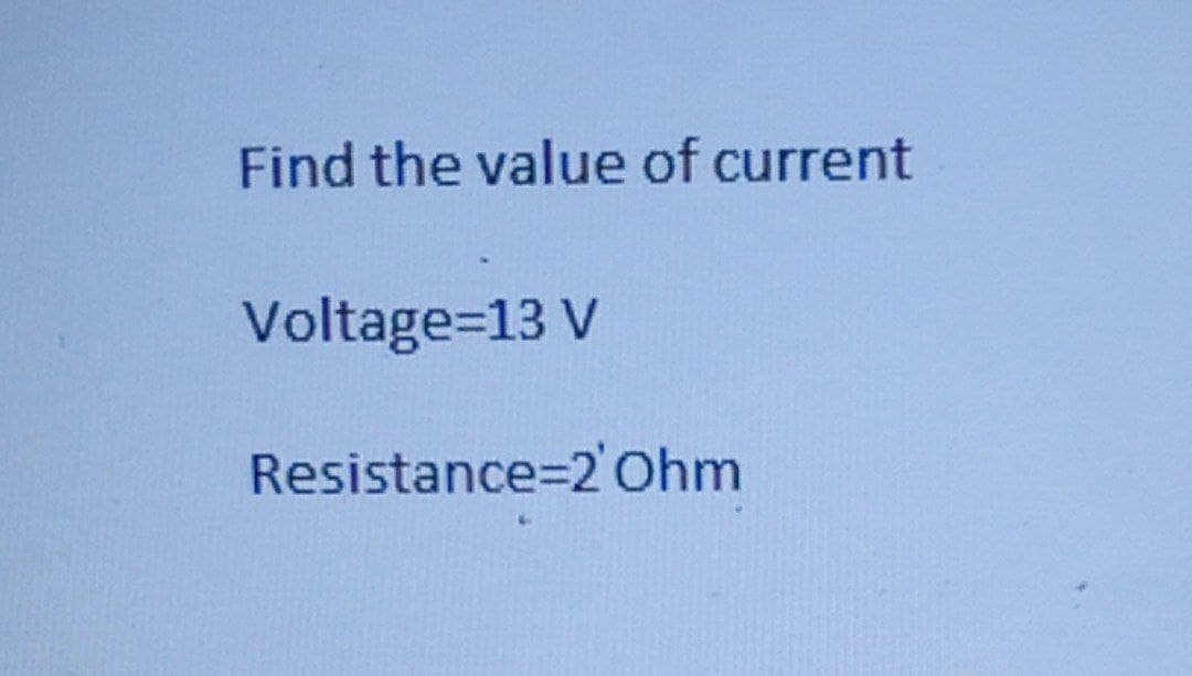 Find the value of current
Voltage=13 V
Resistance=2'Ohm
