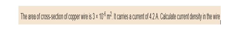 The area of cross-section of copper wire is 3 x 10-6 m². It carries a current of 4.2 A. Calculate current density in the wire