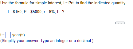 Use the formula for simple interest, I = Prt, to find the indicated quantity.
I= $150; P = $5000; r = 6%; t = ?
t= year(s)
(Simplify your answer. Type an integer or a decimal.)