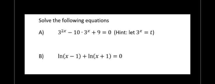 Solve the following equations
A)
B)
32x10 3x + 9 = 0 (Hint: let 3* = t)
In(x-1) + In(x + 1) = 0