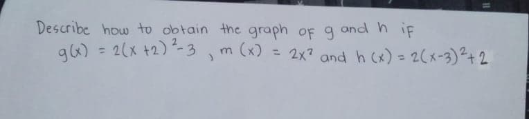 Describe how to obtain the graph oF g
and h if
g6) = 2(x +2)-3
m (x)
= 2x? and h (x) = 2(x-3)²+ 2
%3D
%3D
