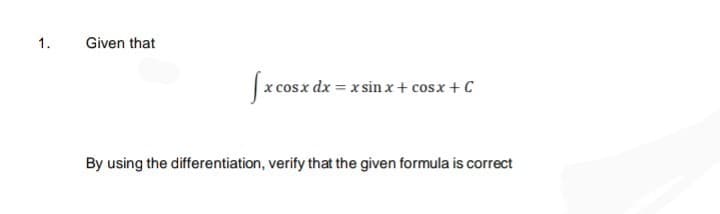1.
Given that
|x cosx dx = x sin x+ cosx + C
By using the differentiation, verify that the given formula is correct
