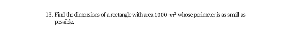 13. Find the dimensions of a rectangle with area 1000 m² whose perimeter is
possible.
as small as
