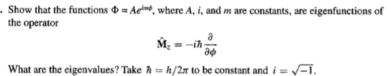 - Show that the functions = Aeimo, where A, i, and m are constants, are eigenfunctions of
the operator
M: =
What are the eigenvalues? Take h = h/2n to be constant and i = -1.
%3D
