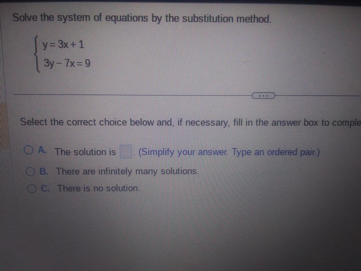 Solve the system of equations by the substitution method.
y=3x+1
3y-7x=9
Select the correct choice below and, if necessary, fill in the answer box to comple
OOO
A. The solution is
B. There are infinitely many solutions
OC. There is no solution.
(Simplify your answer. Type an ordered pair.)