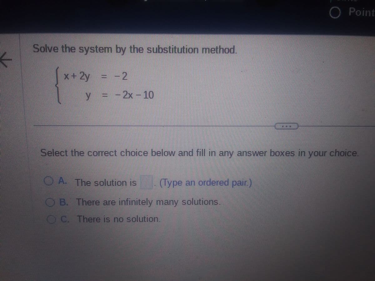 ←
#
Solve the system by the substitution method.
x+2y
y = -2x-10
Select the correct choice below and fill in any answer boxes in your choice.
A. The solution is
OB. There are infinitely many solutions
ⒸC. There is no solution.
O Point
(Type an ordered pair.)