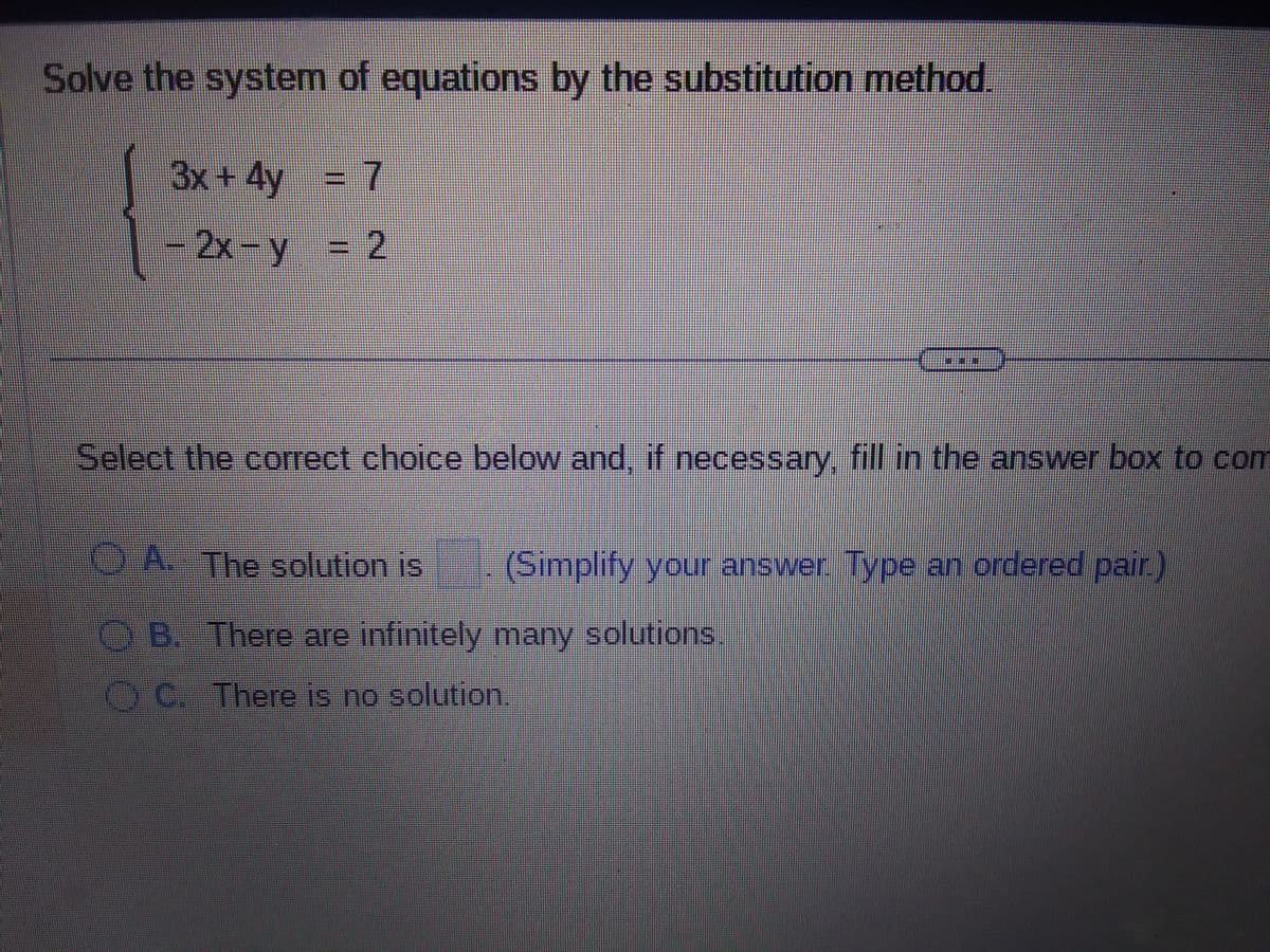 Solve the system of equations by the substitution method.
3x + 4y
7
-2x-y = 2
11
C
Select the correct choice below and, if necessary, fill in the answer box to com
A. The solution is
OB. There are infinitely many solutions.
OC. There is no solution.
(Simplify your answer. Type an ordered pair.)