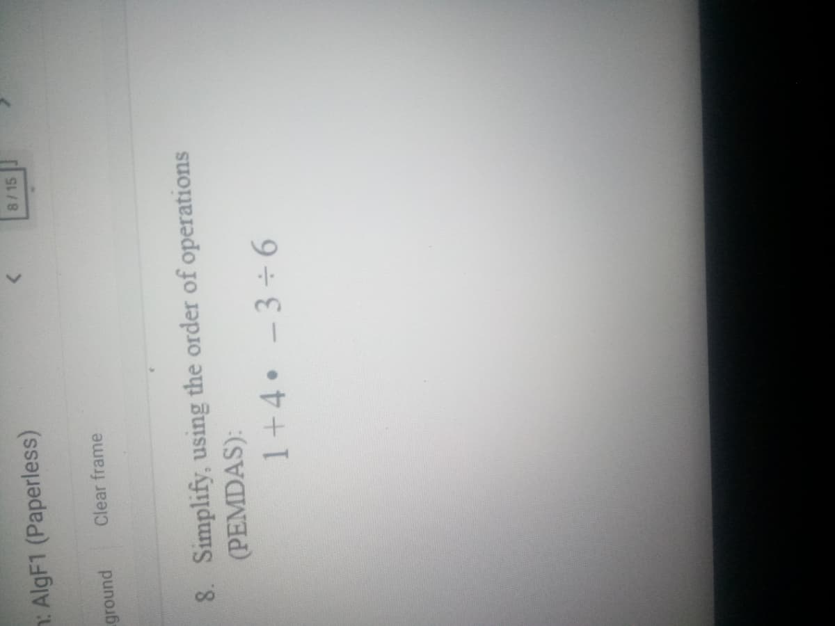 n: AlgF1 (Paperless)
8/15
ground
Clear frame
8. Simplify, using the order of operations
(PEMDAS):
1+4 -3+6
