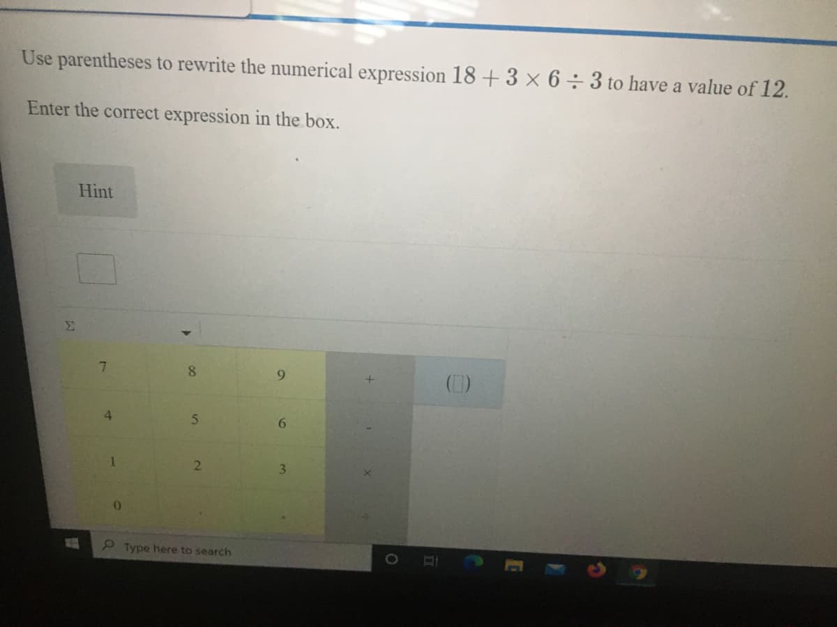 Use parentheses to rewrite the numerical expression 18 + 3 x 6÷3 to have a value of 12.
Enter the correct expression in the box.
Hint
Σ
7.
8.
9.
()
6.
3.
2 Type here to search
