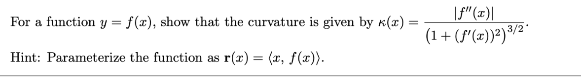 For a function y = f(x), show that the curvature is given by к(x) =
Hint: Parameterize the function as r(x) = (x, f(x)).
|ƒ"(x)|
(1 + (f'(x))²) ³/2*