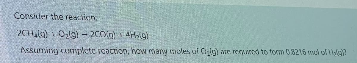 Consider the reaction:
2CH4(g) + O2(g) – 2CO(g) + 4H29)
Assuming complete reaction, how many moles of O2(g) are required to form 0.8216 mol of H2(g)?
