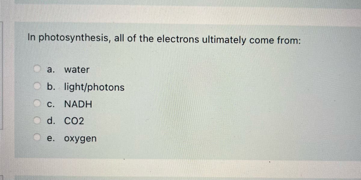 In photosynthesis, all of the electrons ultimately come from:
a.
water
b. light/photons
C. NADH
d. CO2
e. охудen
