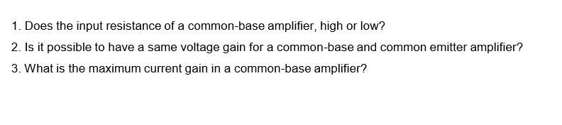 1. Does the input resistance of a common-base amplifier, high or low?
2. Is it possible to have a same voltage gain for a common-base and common emitter amplifier?
3. What is the maximum current gain in a common-base amplifier?
