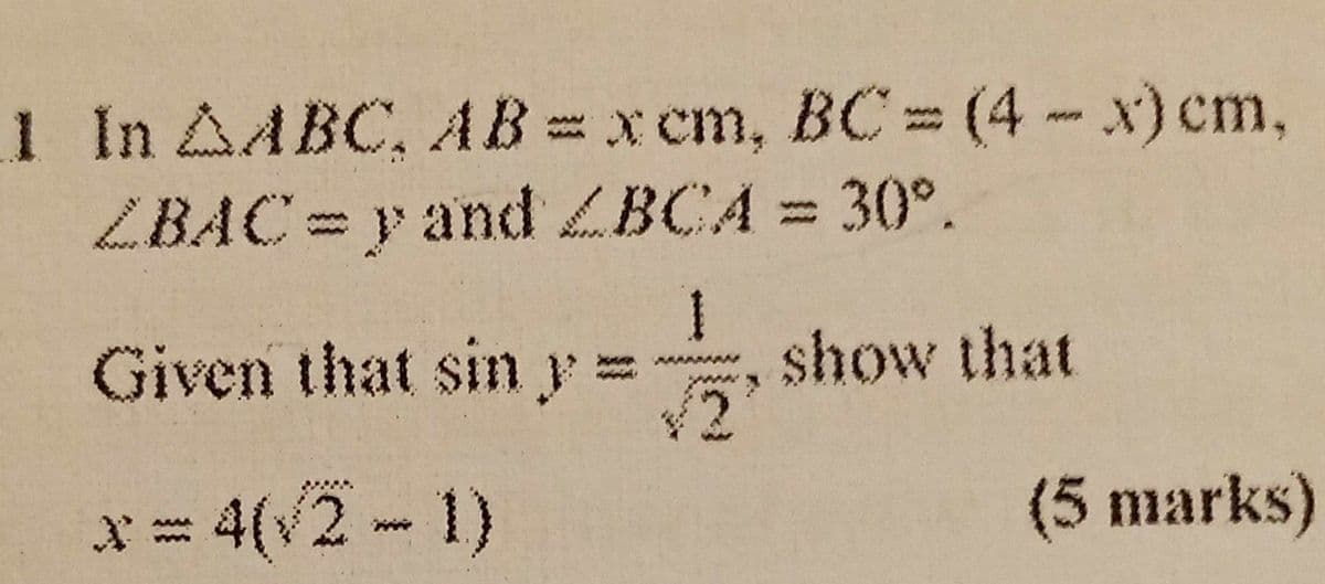 1 In AABC, AB = xcm, BC (4-x) cm,
ZBAC=y and ZBCA = 30°.
%3D
Given that sin y=
.
show that
x 4(V2-1)
(5marks)
