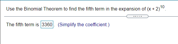 Use the Binomial Theorem to find the fifth term in the expansion of (x + 2)10.
The fifth term is 3360. (Simplify the coefficient.)
