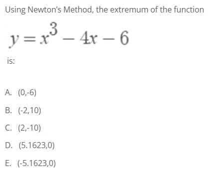 Using Newton's Method, the extremum of the function
3
y= x° – 4x – 6
is:
А. (0,-6)
B. (-2,10)
С. (2,-10)
D. (5.1623,0)
E. (-5.1623,0)
