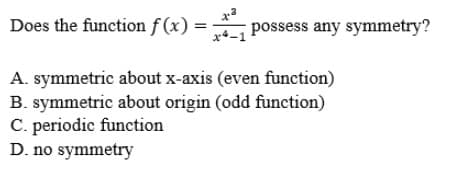 Does the function f(x)
= possess any symmetry?
A. symmetric about x-axis (even function)
B. symmetric about origin (odd function)
C. periodic function
D. no symmetry
