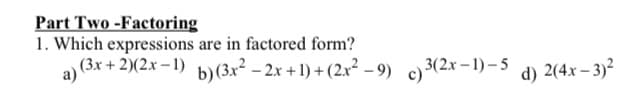 Part Two -Factoring
1. Which expressions are in factored form?
(3.x + 2)(2x-1) b)(3x² – 2.x + 1) + (2x² – 9) ) 3(2x -1) - 5
a)
d) 2(4x – 3)²
