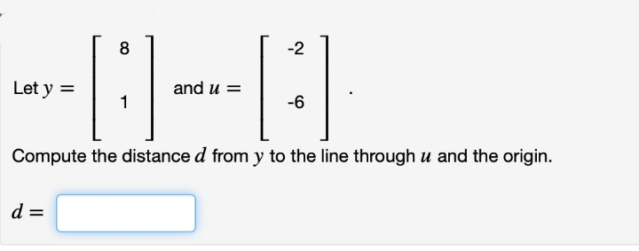 8
-2
Let y =
and u =
1
-6
Compute the distance d from y to the line through u and the origin.
d

