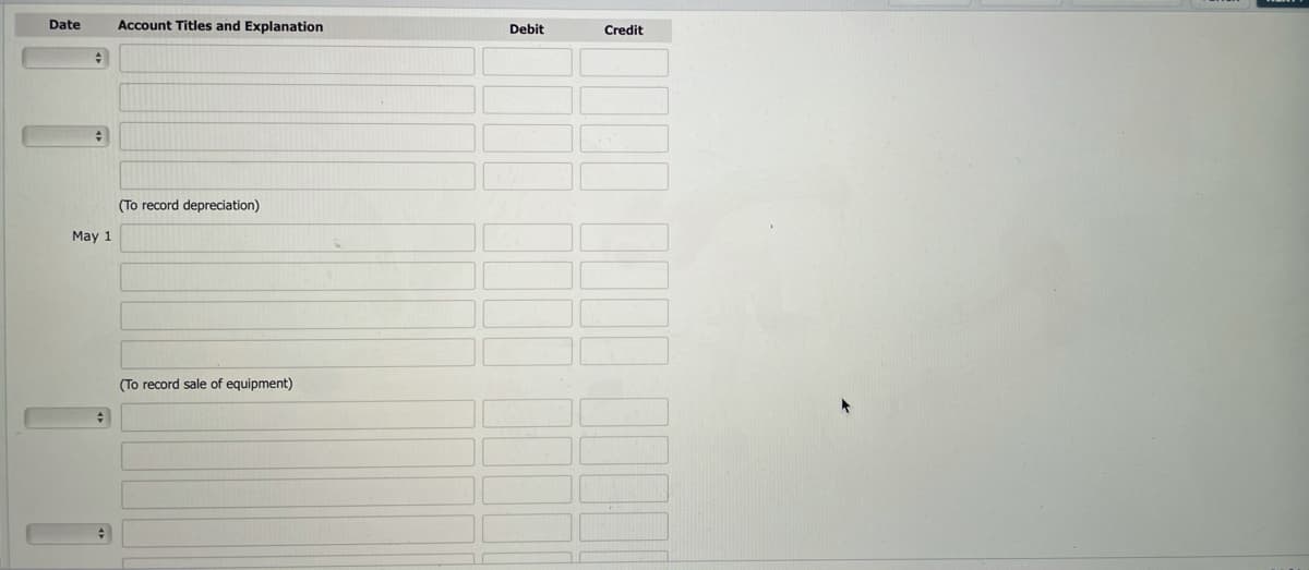 Date
Account Titles and Explanation
Debit
Credit
(To record depreciation)
May 1
(To record sale of equipment)
