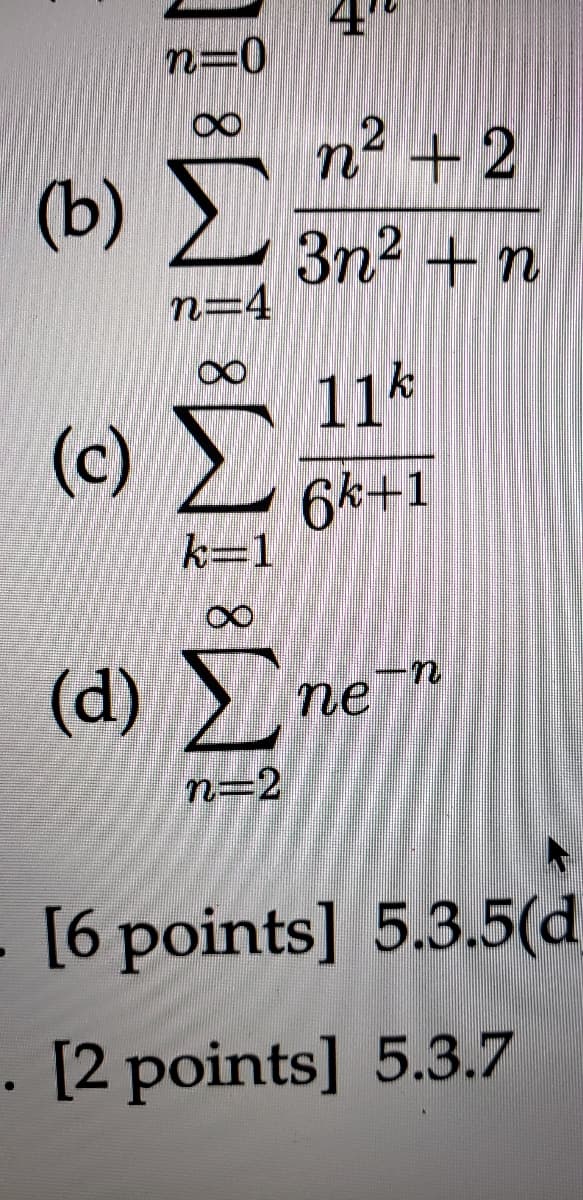 4"
n=0
n² +2
(b) )
3n2 +n
n=4
11
(c)
6*+1
k=1
(d)
пе
n=2
[6 points] 5.3.5(d
. [2 points] 5.3.7
