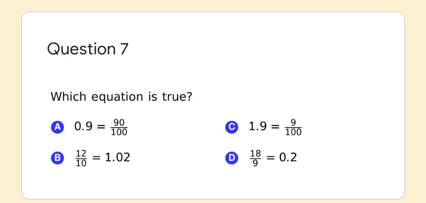 Question 7
Which equation is true?
A 0.9 = 90
100
= 6
100
12
= 1.02
B 10
o = 0.2
18
%3D
