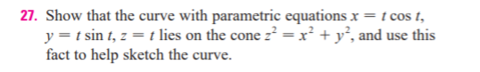 27. Show that the curve with parametric equations x = t cos t,
y =t sin t, z = t lies on the cone z = x² + y°, and use this
fact to help sketch the curve.
