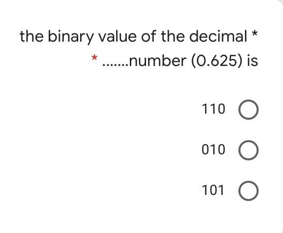 the binary value of the decimal *
.number (0.625) is
110
010 O
101 O
