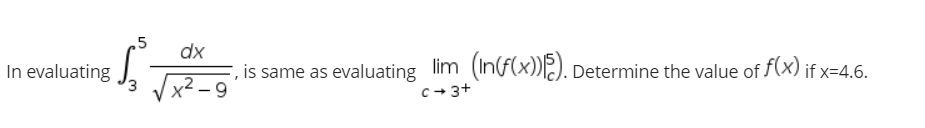 In evaluating
5
dx
, is same as evaluating_lim_(in(f(x))). Determine the value of f(x) if x=4.6.
√x²-9
c→ 3+