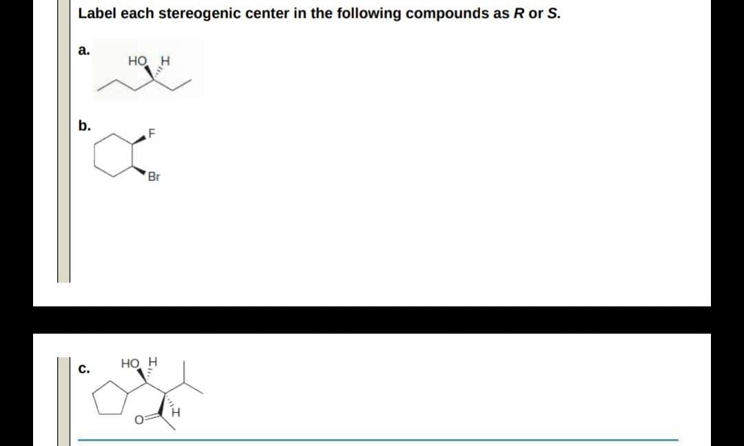 Label each stereogenic center in the following compounds as R or S.
а.
но
b.
Br
Но Н
c.
