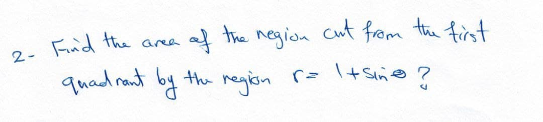 4 the
negida
cut from the first
2- Find the area
quad ront by the megisn
r= +Sin@ ?
