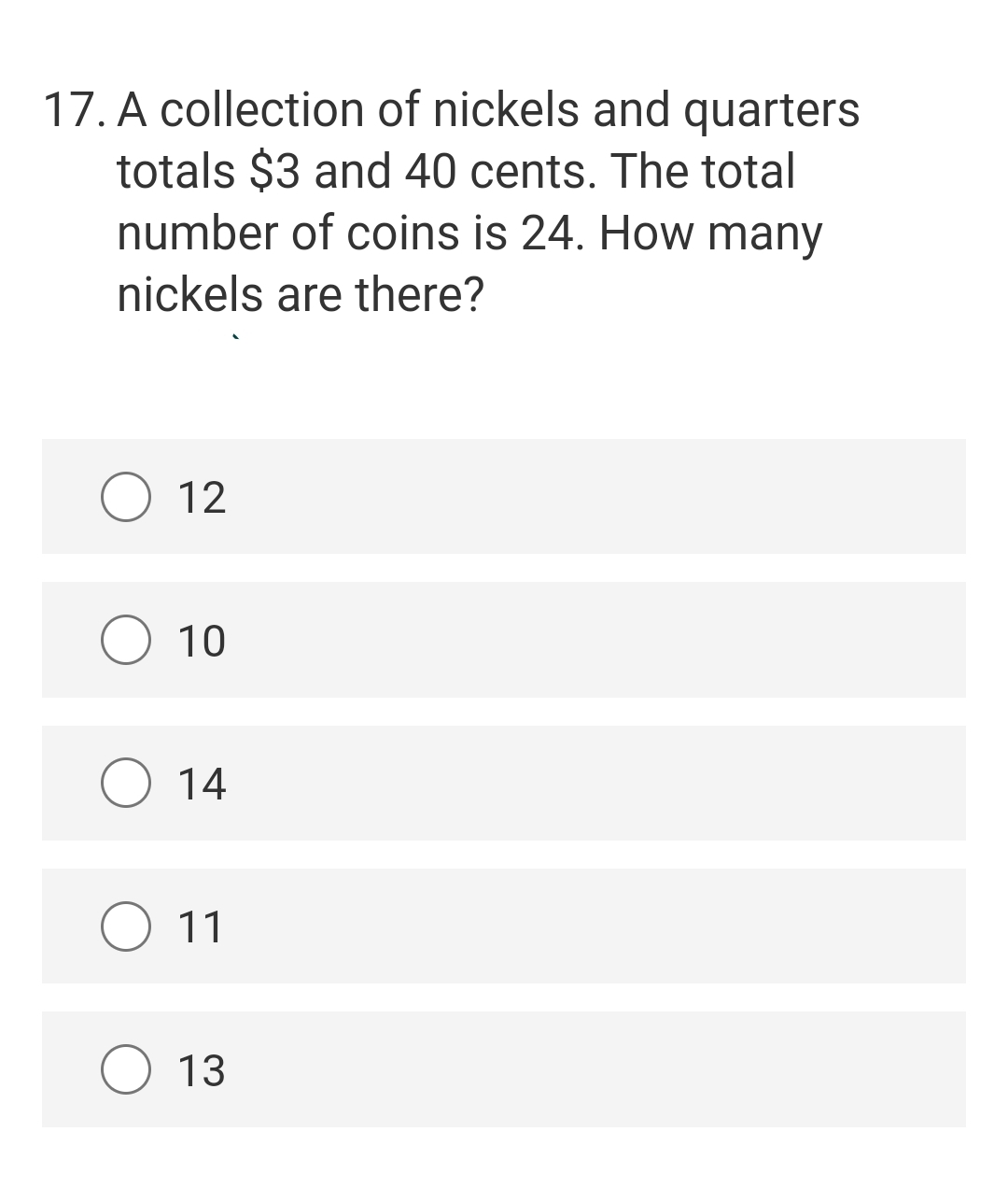 17. A collection of nickels and quarters
totals $3 and 40 cents. The total
number of coins is 24. How many
nickels are there?
12
10
14
11
13