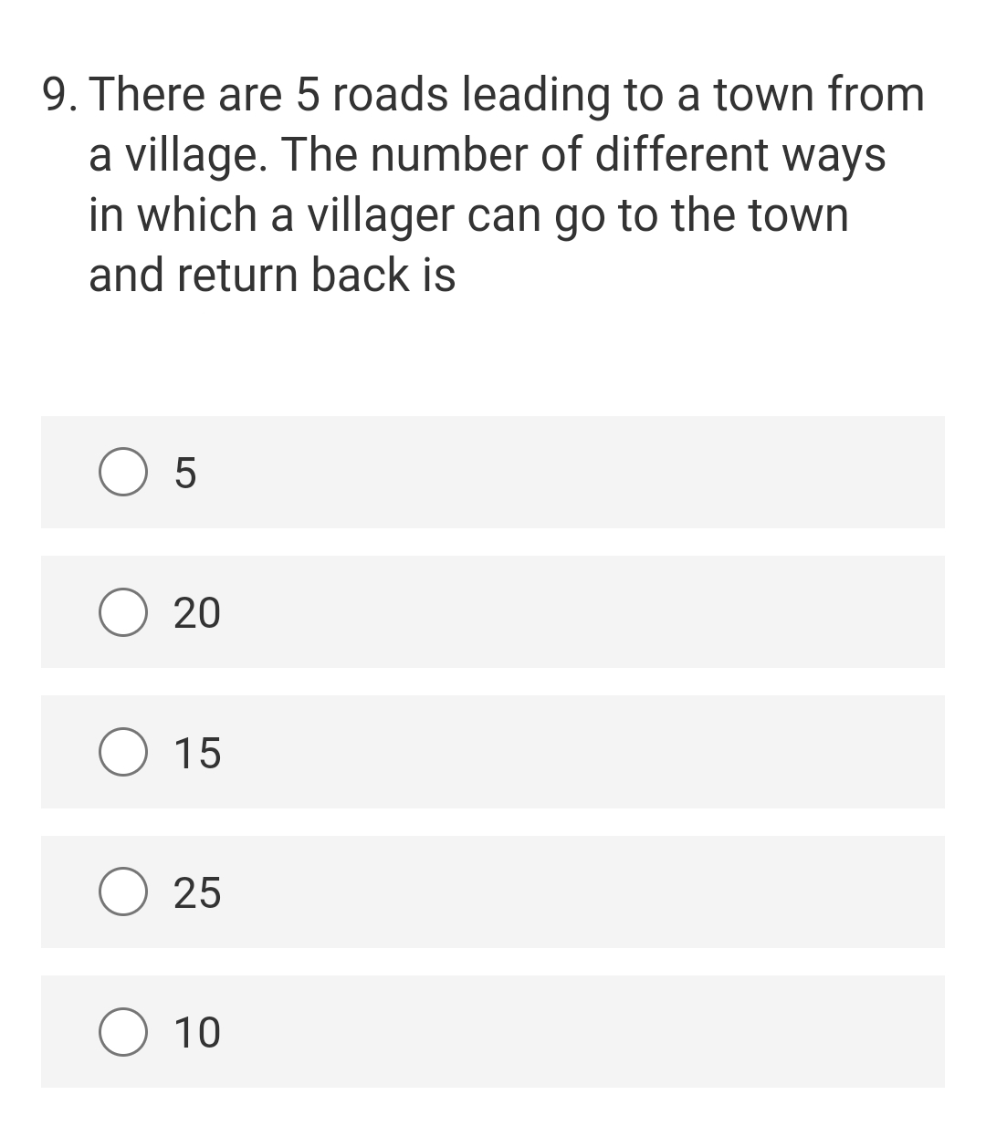 9. There are 5 roads leading to a town from
a village. The number of different ways
in which a villager can go to the town
and return back is
5
20
O 15
25
10