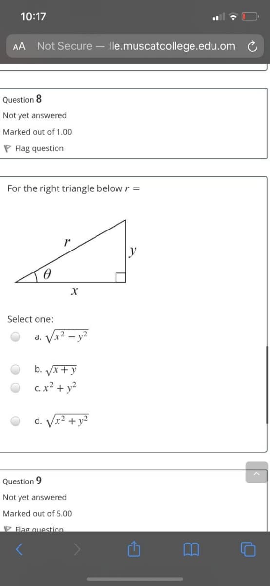 10:17
AA Not Secure – lle.muscatcollege.edu.om
Question 8
Not yet answered
Marked out of 1.00
P Flag question
For the right triangle below r =
Select one:
x² – y²
a.
b. Vx+y
c. x? + y?
d. Vr2 + y2
Question 9
Not yet answered
Marked out of 5.00
P Flag question

