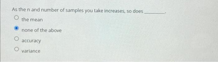 As the n and number of samples you take increases, so does
O the mean
none of the above
accuracy
variance
