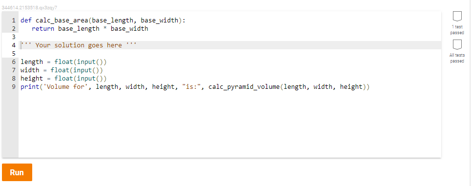 344614.2153518.qx3zgy7
1 def calc_base_area (base_length, base_width):
return base_length * base_width
1 test
passed
4 ' Your solution goes here ''
All tests
6 length = float (input())
7 width = float(input ())
8 height = float (input ())
9 print('Volume for', length, width, height, "is:", calc_pyramid_volume (length, width, height))
passed
Run
