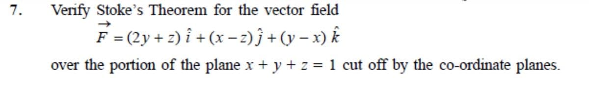 7.
Verify Stoke's Theorem for the vector field
F = (2y+ 2) î + (x – 2) j +(y – x) k
over the portion of the plane x + y + z = 1 cut off by the co-ordinate planes.
