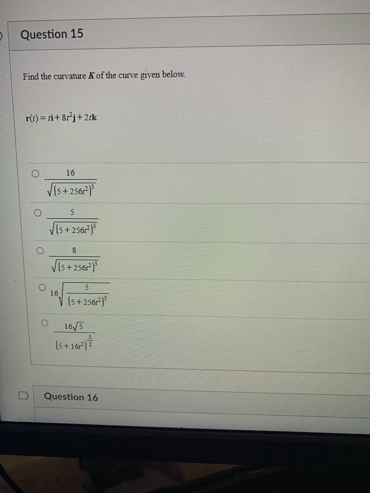 Question 15
Find the curvature K of the curve given below.
r(t) = ti+8t²j+2tk
O
16
√(5+2567²)³
O
5
√(5+2567²)³3
8
√(5+2561²)³
16
5
√ (5+2567²)³
16√ √5
3
(5+162²) ²
2
Question 16