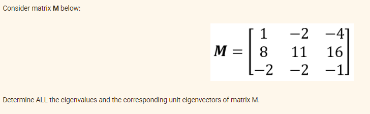 Consider matrix M below:
1
-2 -4]
M =
8
11
16
-2
-2
-1
|
Determine ALL the eigenvalues and the corresponding unit eigenvectors of matrix M.
