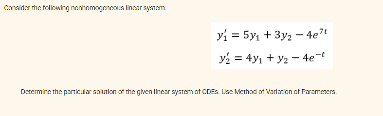 Consider the following nonhomogeneous linear system:
yi = 5y1 + 3y2 – 4e7t
y2 = 4y1 + y2 – 4e¬t
%3D
Determine the particular solution of the given linear system of ODES. Use Method of Variation of Parameters.
