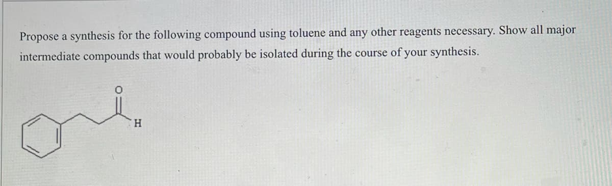 Propose a synthesis for the following compound using toluene and any other reagents necessary. Show all major
intermediate compounds that would probably be isolated during the course of your synthesis.
one
H