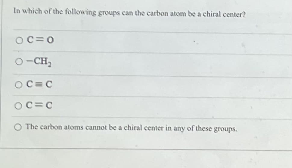 In which of the following groups can the carbon atom be a chiral center?
OC=0
O-CH,
OC=C
C=C
The carbon atoms cannot be a chiral center in any of these groups.