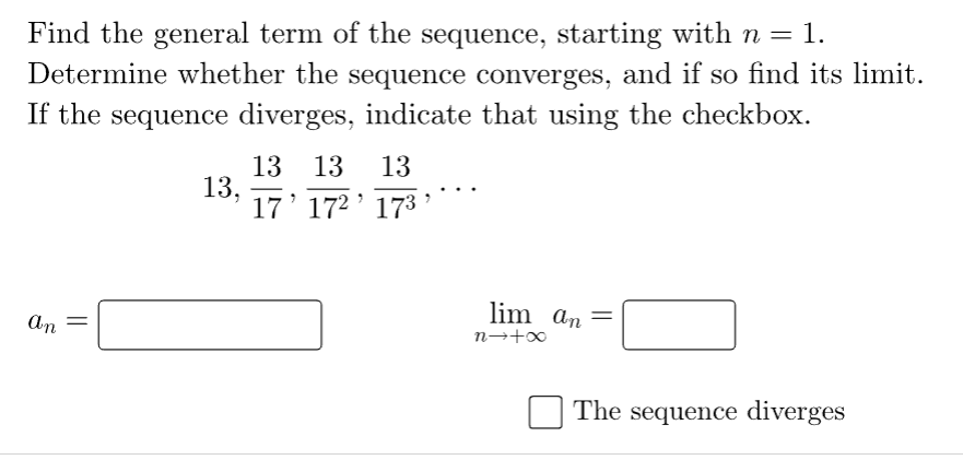 Find the general term of the sequence, starting with n = 1.
Determine whether the sequence converges, and if so find its limit.
If the sequence diverges, indicate that using the checkbox.
An
13,
13 13 13
17¹ 172
173
lim an =
n→ +∞
The sequence diverges