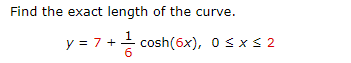 Find the exact length of the curve.
y = 7 + cosh(6x), O sxs 2
6
